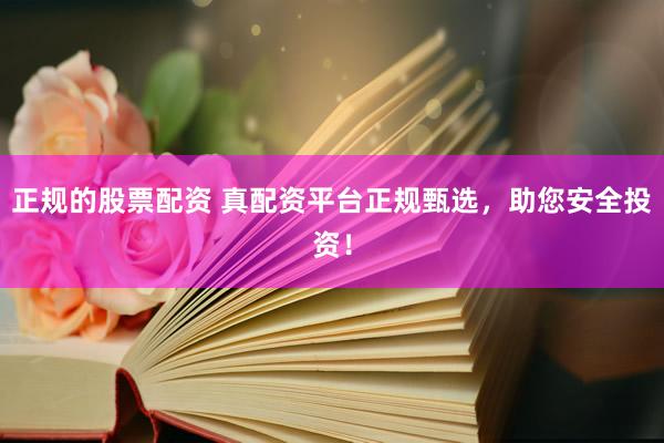 正规的股票配资 真配资平台正规甄选，助您安全投资！