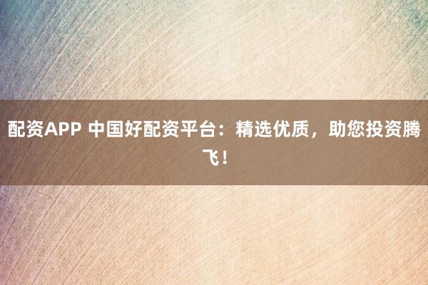 配资APP 中国好配资平台：精选优质，助您投资腾飞！