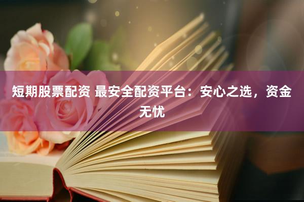 短期股票配资 最安全配资平台：安心之选，资金无忧