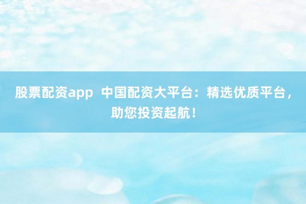 股票配资app  中国配资大平台：精选优质平台，助您投资起航！