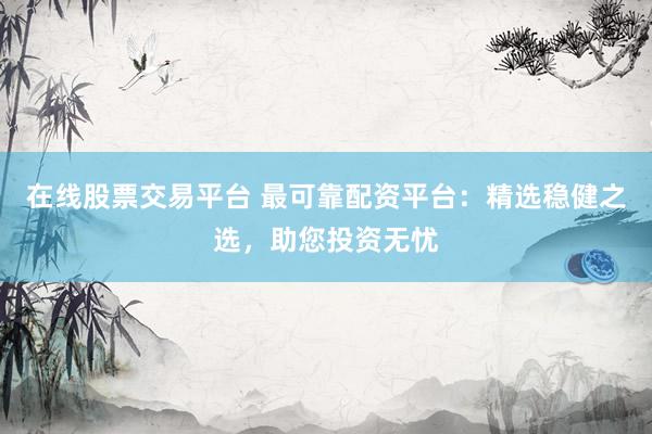 在线股票交易平台 最可靠配资平台：精选稳健之选，助您投资无忧