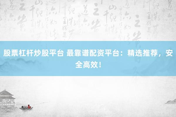 股票杠杆炒股平台 最靠谱配资平台：精选推荐，安全高效！