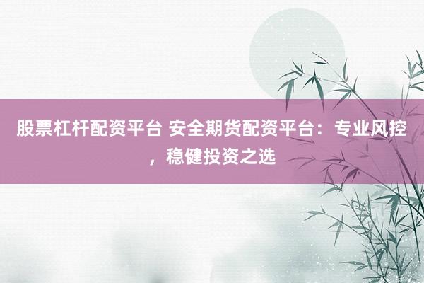 股票杠杆配资平台 安全期货配资平台：专业风控，稳健投资之选