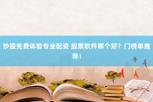 炒股免费体验专业配资 股票软件哪个好？门榜单推荐！