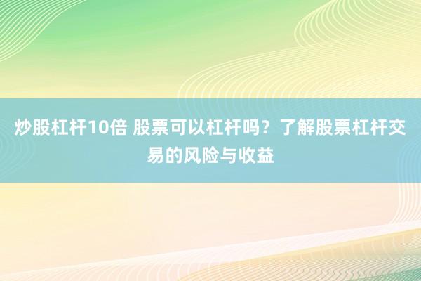 炒股杠杆10倍 股票可以杠杆吗？了解股票杠杆交易的风险与收益