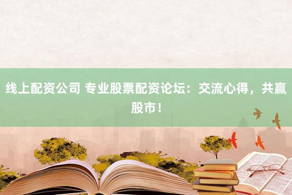 线上配资公司 专业股票配资论坛：交流心得，共赢股市！