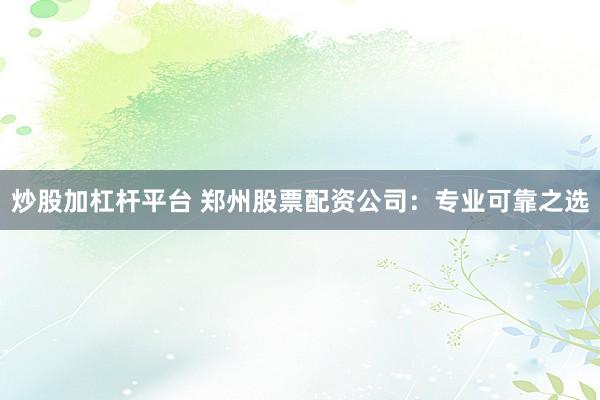 炒股加杠杆平台 郑州股票配资公司：专业可靠之选