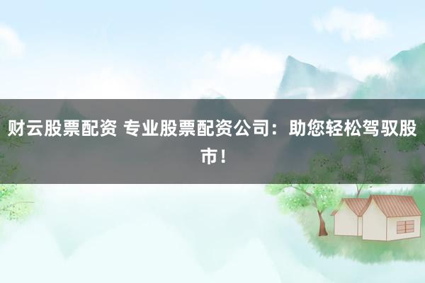 财云股票配资 专业股票配资公司：助您轻松驾驭股市！