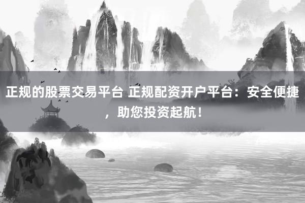 正规的股票交易平台 正规配资开户平台：安全便捷，助您投资起航！
