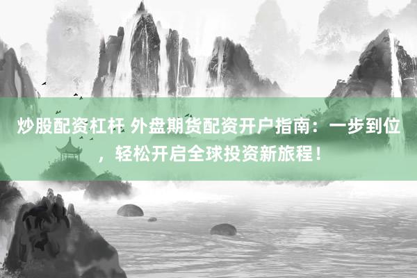 炒股配资杠杆 外盘期货配资开户指南：一步到位，轻松开启全球投资新旅程！