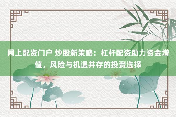 网上配资门户 炒股新策略：杠杆配资助力资金增值，风险与机遇并存的投资选择