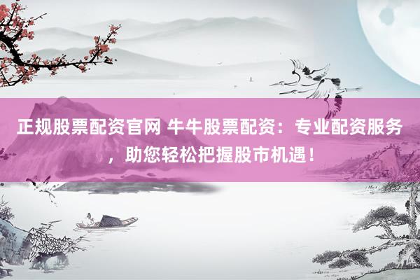 正规股票配资官网 牛牛股票配资：专业配资服务，助您轻松把握股市机遇！