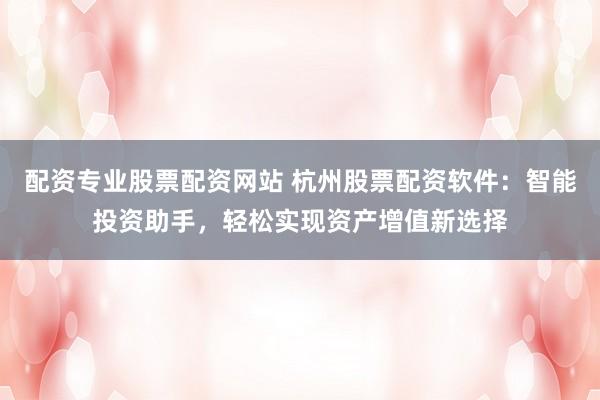 配资专业股票配资网站 杭州股票配资软件：智能投资助手，轻松实现资产增值新选择