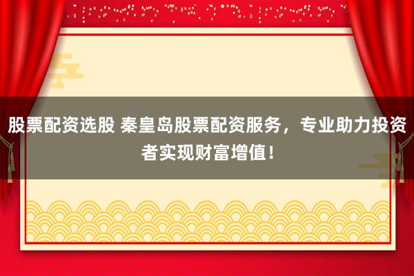 股票配资选股 秦皇岛股票配资服务，专业助力投资者实现财富增值！