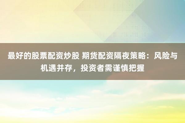 最好的股票配资炒股 期货配资隔夜策略：风险与机遇并存，投资者需谨慎把握