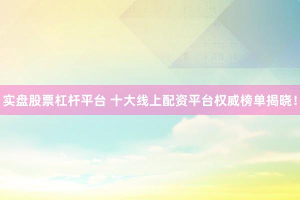 实盘股票杠杆平台 十大线上配资平台权威榜单揭晓！