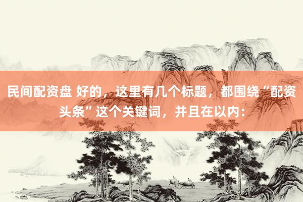 民间配资盘 好的，这里有几个标题，都围绕“配资头条”这个关键词，并且在以内：