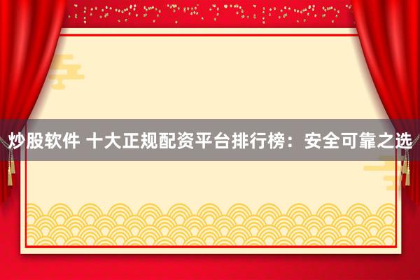 炒股软件 十大正规配资平台排行榜：安全可靠之选