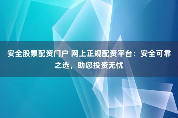 安全股票配资门户 网上正规配资平台：安全可靠之选，助您投资无忧