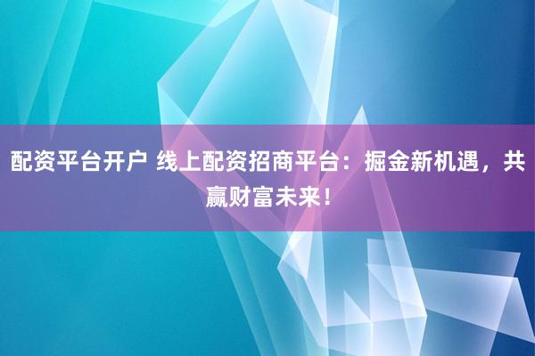 配资平台开户 线上配资招商平台：掘金新机遇，共赢财富未来！