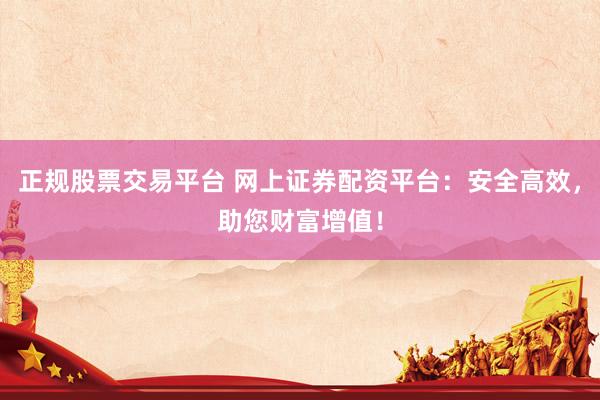 正规股票交易平台 网上证券配资平台：安全高效，助您财富增值！