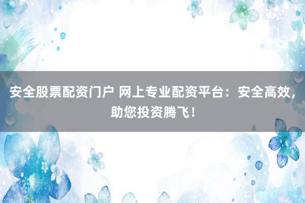 安全股票配资门户 网上专业配资平台：安全高效，助您投资腾飞！