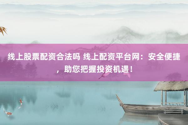 线上股票配资合法吗 线上配资平台网：安全便捷，助您把握投资机遇！