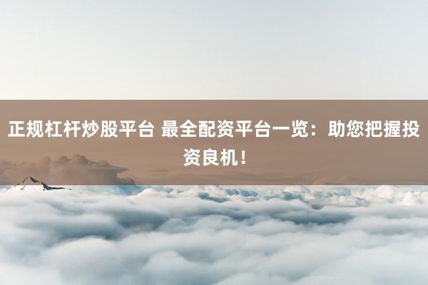 正规杠杆炒股平台 最全配资平台一览：助您把握投资良机！