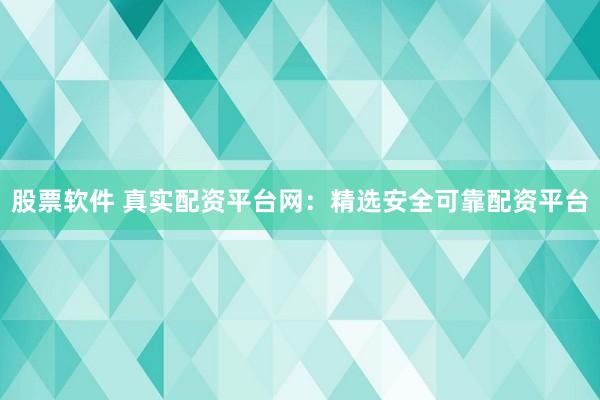 股票软件 真实配资平台网：精选安全可靠配资平台