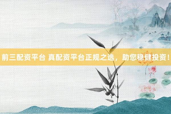 前三配资平台 真配资平台正规之选，助您稳健投资！