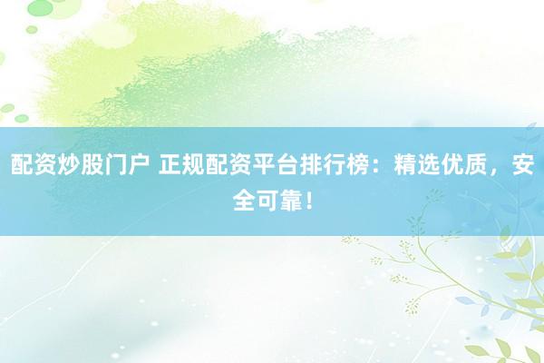 配资炒股门户 正规配资平台排行榜：精选优质，安全可靠！