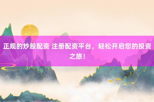 正规的炒股配资 注册配资平台，轻松开启您的投资之旅！