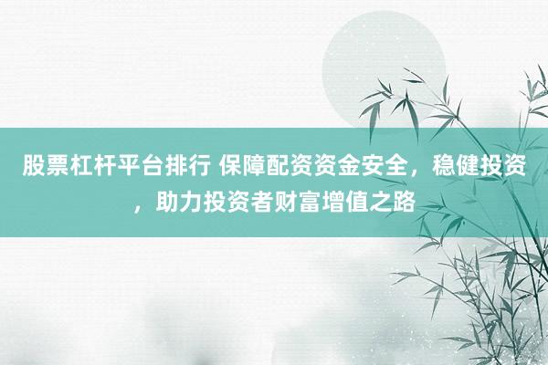 股票杠杆平台排行 保障配资资金安全，稳健投资，助力投资者财富增值之路