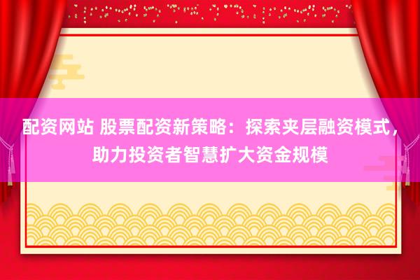配资网站 股票配资新策略：探索夹层融资模式，助力投资者智慧扩大资金规模