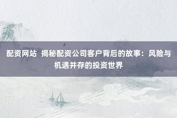 配资网站  揭秘配资公司客户背后的故事：风险与机遇并存的投资世界
