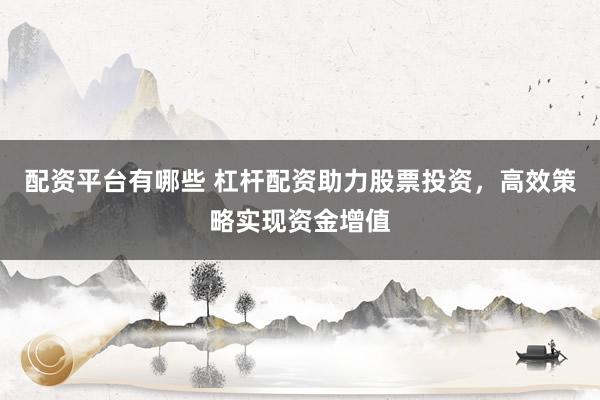 配资平台有哪些 杠杆配资助力股票投资，高效策略实现资金增值