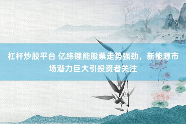 杠杆炒股平台 亿纬锂能股票走势强劲，新能源市场潜力巨大引投资者关注