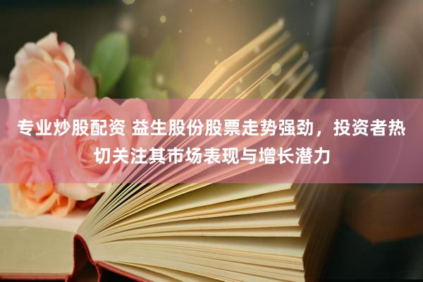 专业炒股配资 益生股份股票走势强劲，投资者热切关注其市场表现与增长潜力