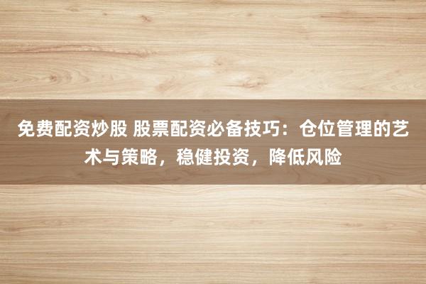 免费配资炒股 股票配资必备技巧：仓位管理的艺术与策略，稳健投资，降低风险