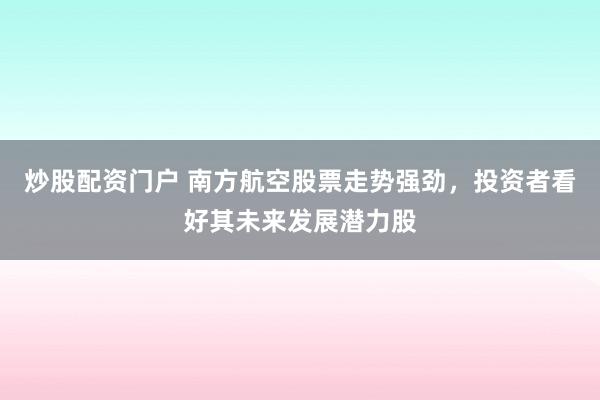 炒股配资门户 南方航空股票走势强劲，投资者看好其未来发展潜力股