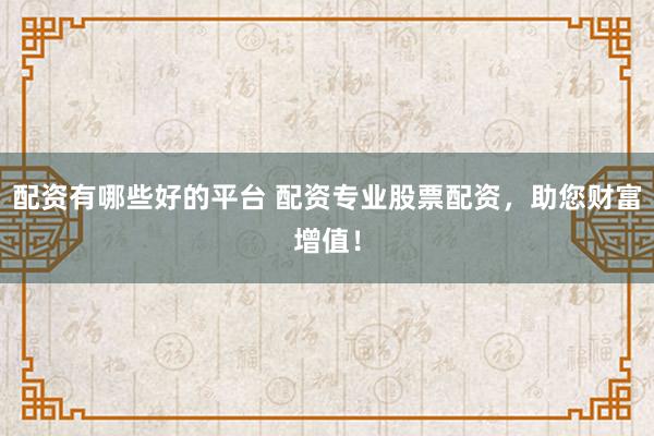 配资有哪些好的平台 配资专业股票配资，助您财富增值！