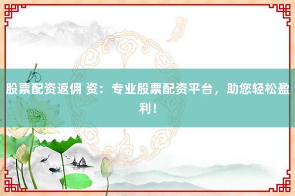 股票配资返佣 资：专业股票配资平台，助您轻松盈利！