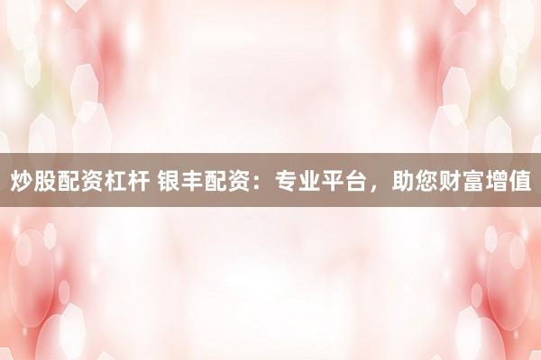 炒股配资杠杆 银丰配资：专业平台，助您财富增值