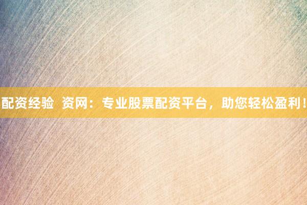 配资经验  资网：专业股票配资平台，助您轻松盈利！
