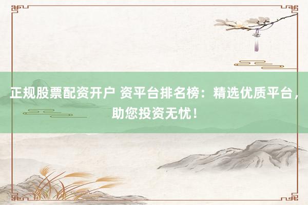 正规股票配资开户 资平台排名榜：精选优质平台，助您投资无忧！