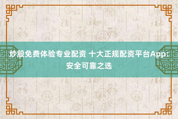 炒股免费体验专业配资 十大正规配资平台App：安全可靠之选