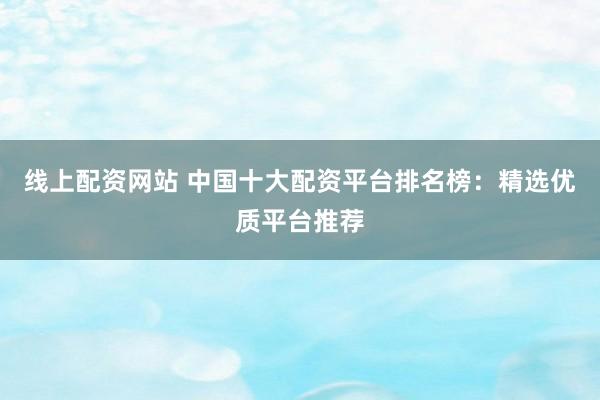 线上配资网站 中国十大配资平台排名榜：精选优质平台推荐