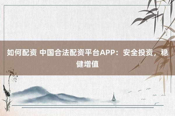 如何配资 中国合法配资平台APP：安全投资，稳健增值
