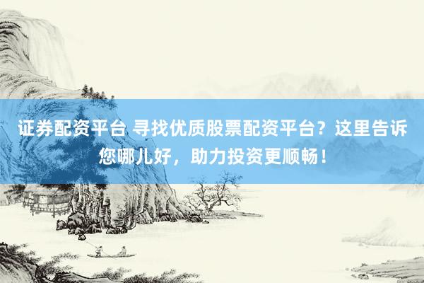 证券配资平台 寻找优质股票配资平台？这里告诉您哪儿好，助力投资更顺畅！