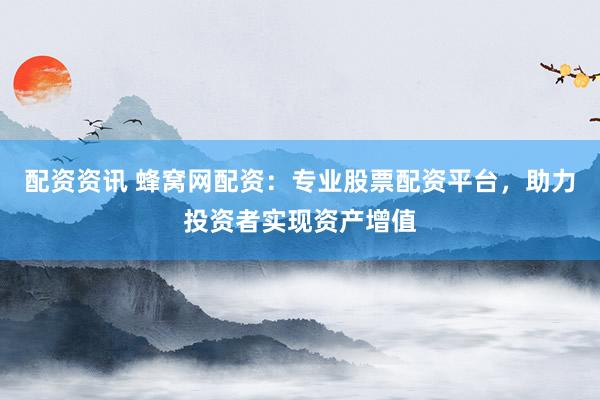 配资资讯 蜂窝网配资：专业股票配资平台，助力投资者实现资产增值